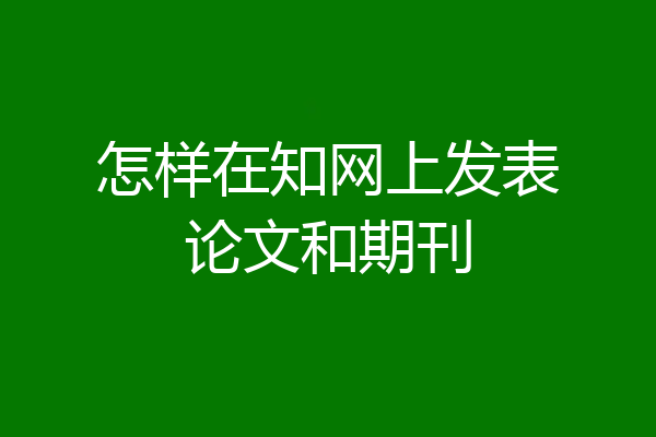 怎样在知网上发表论文和期刊
