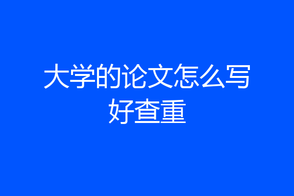 大学的论文怎么写好查重