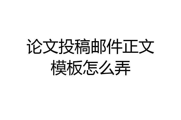 论文投稿邮件正文模板怎么弄