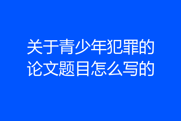 关于青少年犯罪的论文题目怎么写的