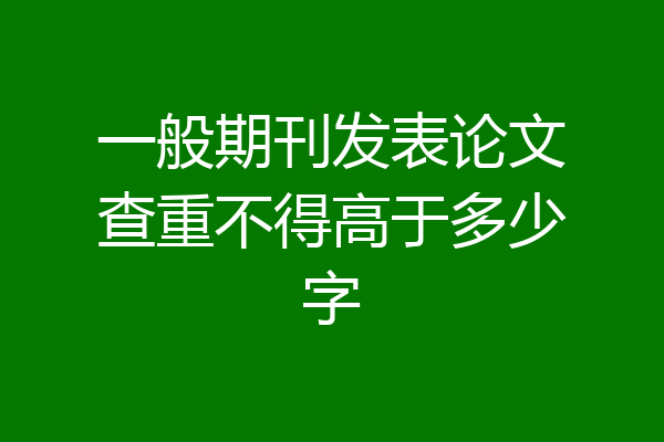 一般期刊发表论文查重不得高于多少字
