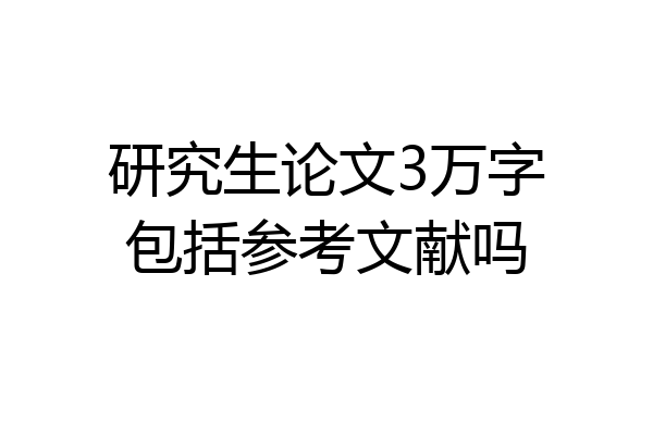 研究生论文3万字包括参考文献吗