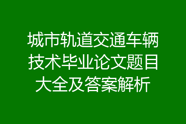 城市轨道交通车辆技术毕业论文题目大全及答案解析