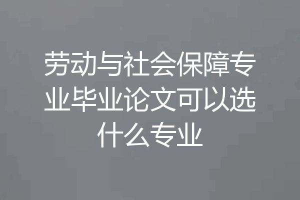 劳动与社会保障专业毕业论文可以选什么专业