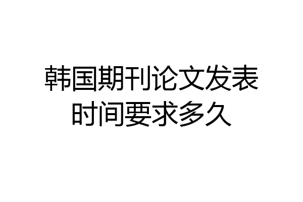 韩国期刊论文发表时间要求多久