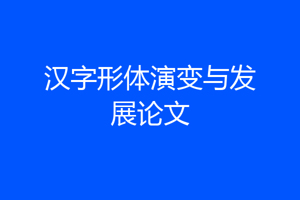 汉字形体演变与发展论文