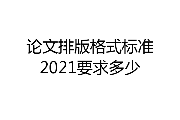 论文排版格式标准2021要求多少