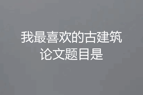 我最喜欢的古建筑论文题目是
