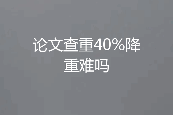 论文查重40%降重难吗