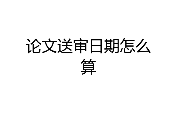 论文送审日期怎么算