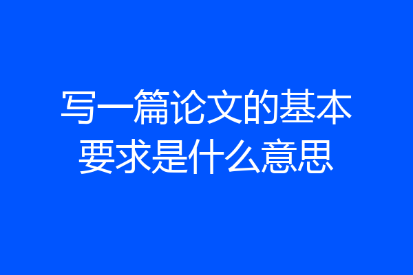 写一篇论文的基本要求是什么意思