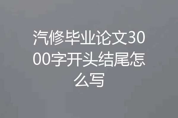 汽修毕业论文3000字开头结尾怎么写