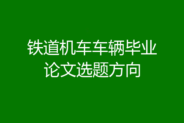 铁道机车车辆毕业论文选题方向