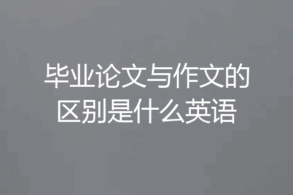毕业论文与作文的区别是什么英语