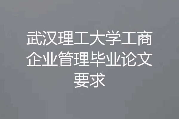 武汉理工大学工商企业管理毕业论文要求