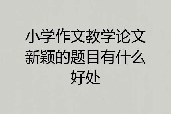 小学作文教学论文新颖的题目有什么好处
