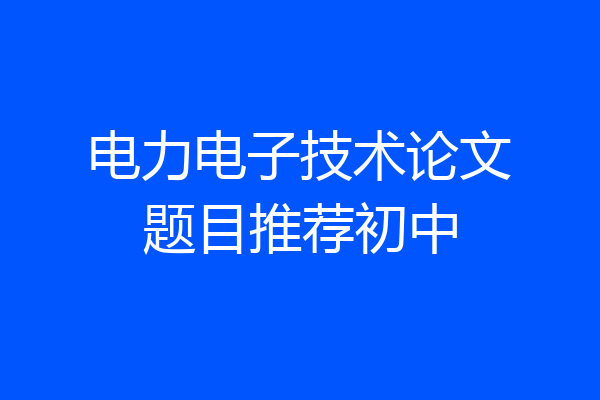 电力电子技术论文题目推荐初中