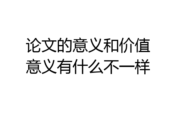 论文的意义和价值意义有什么不一样