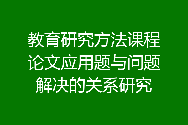 教育研究方法课程论文应用题与问题解决的关系研究