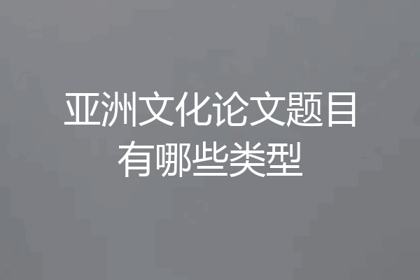 亚洲文化论文题目有哪些类型