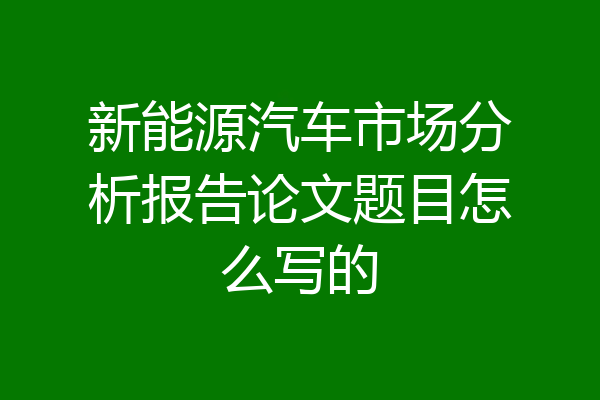 新能源汽车市场分析报告论文题目怎么写的