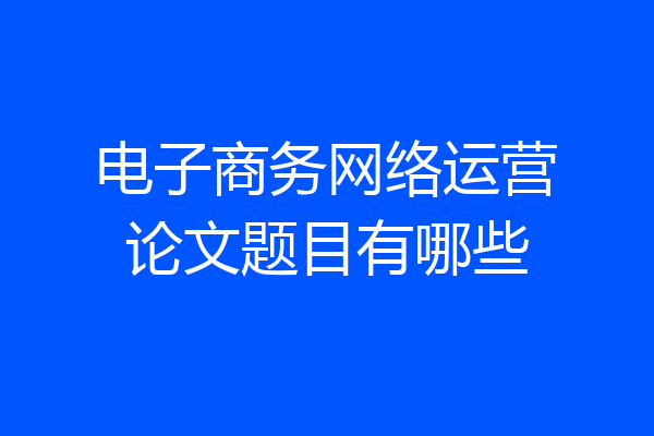 电子商务网络运营论文题目有哪些
