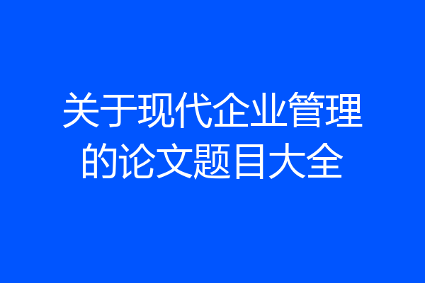 关于现代企业管理的论文题目大全