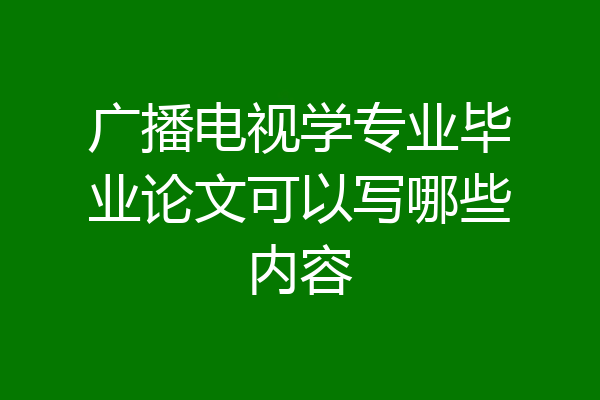 广播电视学专业毕业论文可以写哪些内容