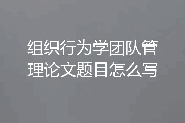 组织行为学团队管理论文题目怎么写