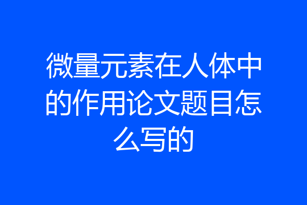 微量元素在人体中的作用论文题目怎么写的