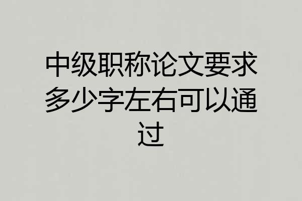 中级职称论文要求多少字左右可以通过