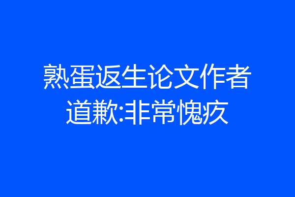 熟蛋返生论文作者道歉:非常愧疚