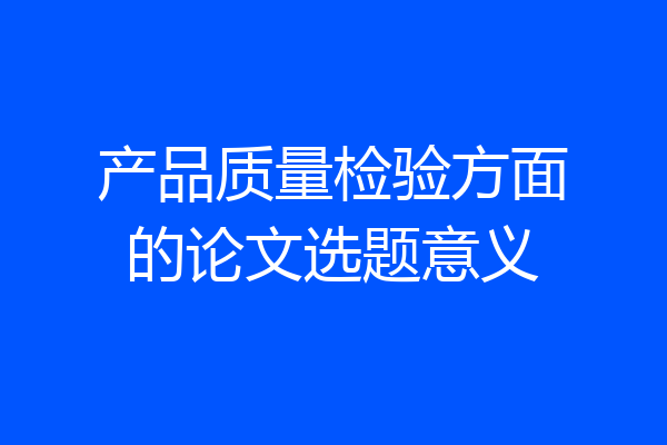 产品质量检验方面的论文选题意义