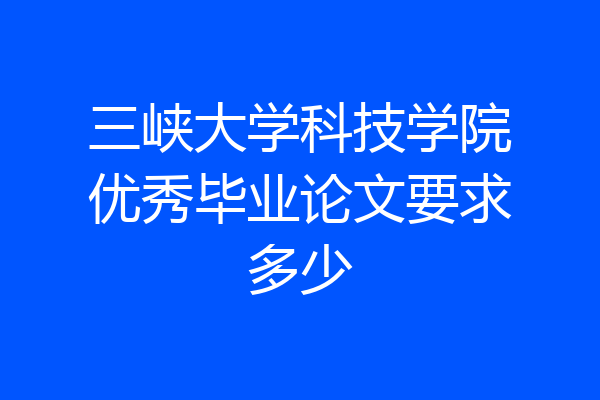 三峡大学科技学院优秀毕业论文要求多少