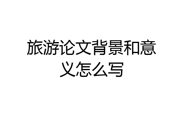 旅游论文背景和意义怎么写