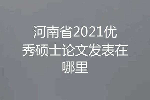 河南省2021优秀硕士论文发表在哪里