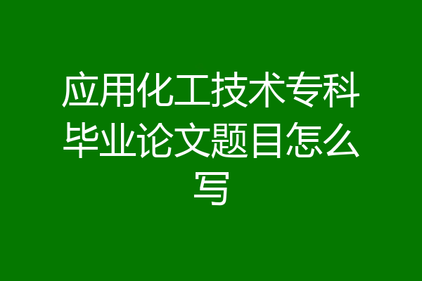 应用化工技术专科毕业论文题目怎么写