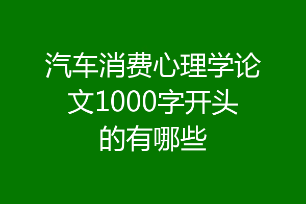 汽车消费心理学论文1000字开头的有哪些