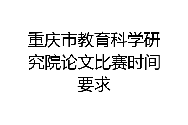 重庆市教育科学研究院论文比赛时间要求
