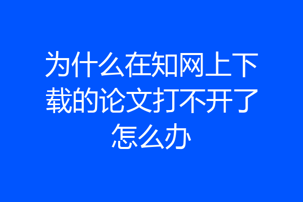 为什么在知网上下载的论文打不开了怎么办