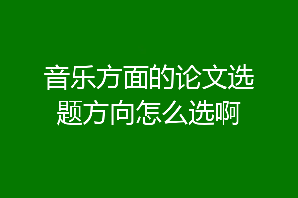 音乐方面的论文选题方向怎么选啊
