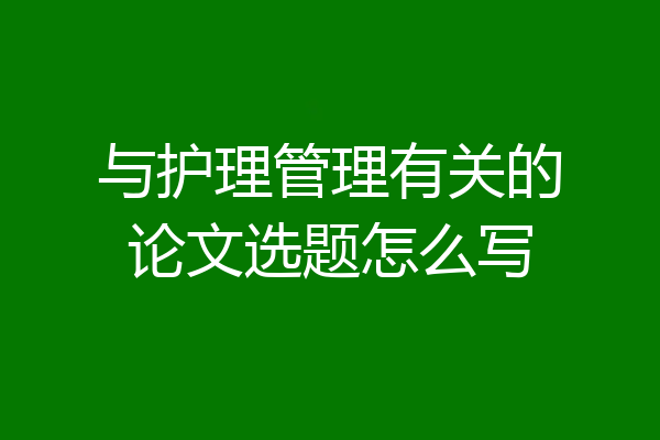 与护理管理有关的论文选题怎么写