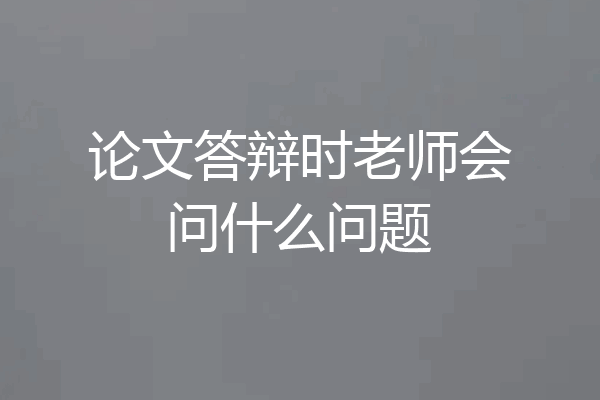 论文答辩时老师会问什么问题