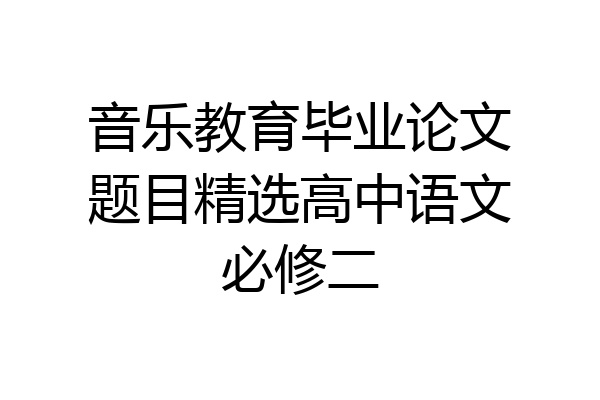 音乐教育毕业论文题目精选高中语文必修二