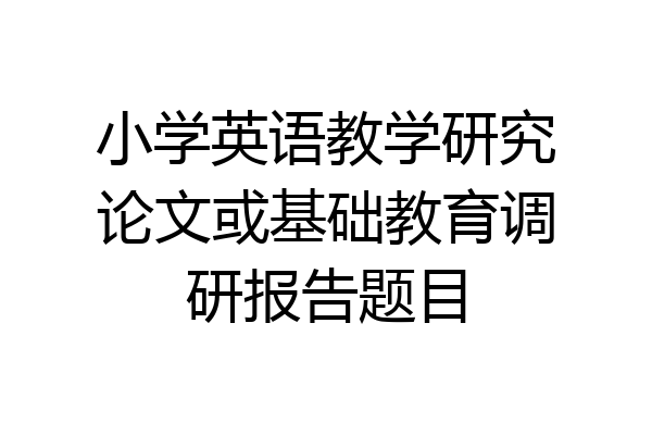小学英语教学研究论文或基础教育调研报告题目