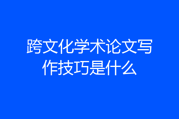 跨文化学术论文写作技巧是什么