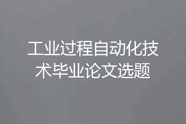 工业过程自动化技术毕业论文选题