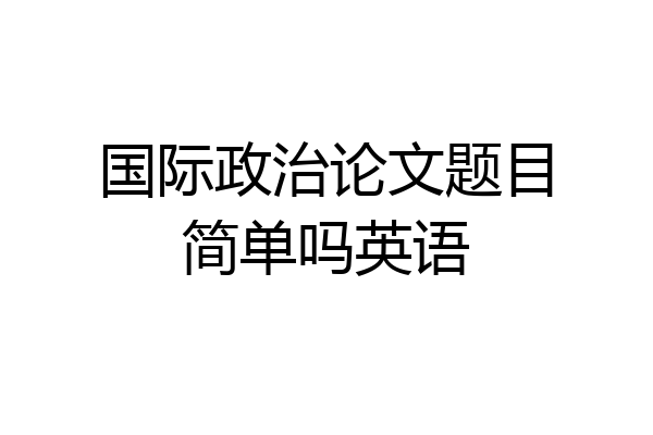 国际政治论文题目简单吗英语