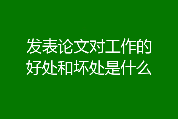 发表论文对工作的好处和坏处是什么