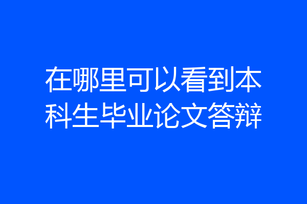 在哪里可以看到本科生毕业论文答辩